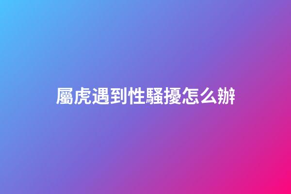 屬虎遇到性騷擾怎么辦