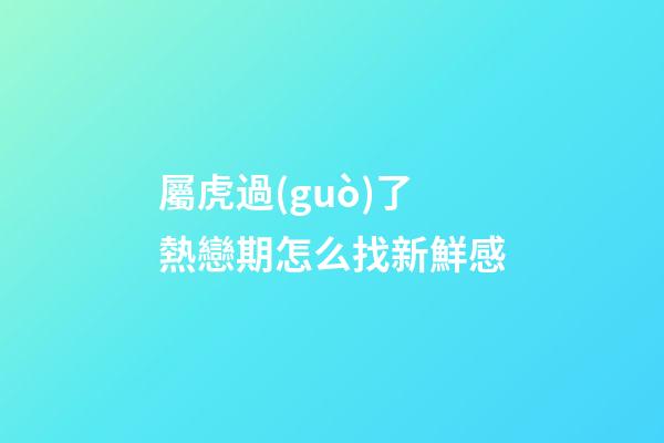 屬虎過(guò)了熱戀期怎么找新鮮感