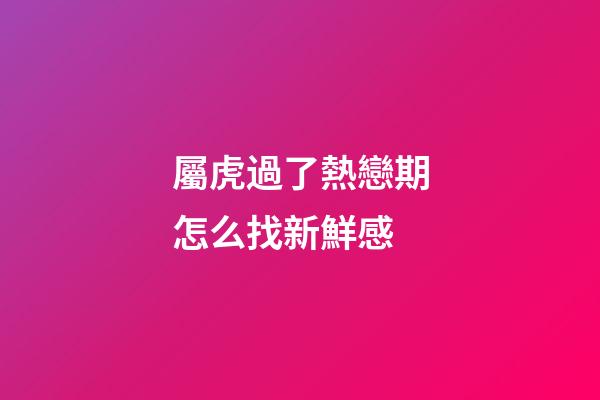 屬虎過了熱戀期怎么找新鮮感