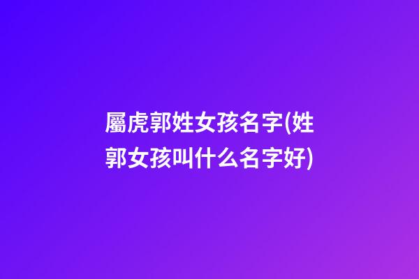 屬虎郭姓女孩名字(姓郭女孩叫什么名字好)