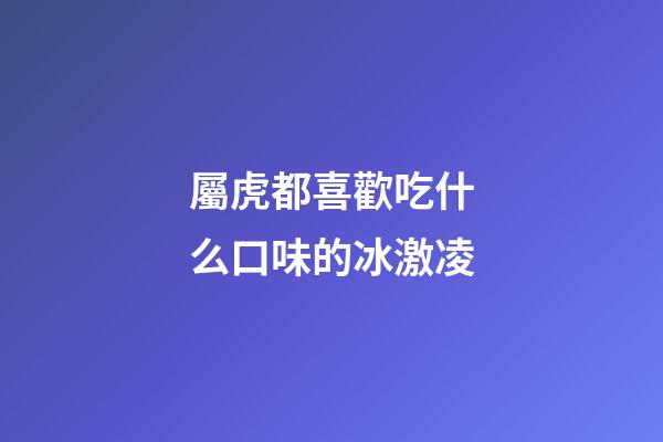 屬虎都喜歡吃什么口味的冰激凌