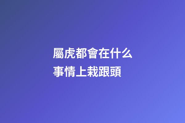 屬虎都會在什么事情上栽跟頭