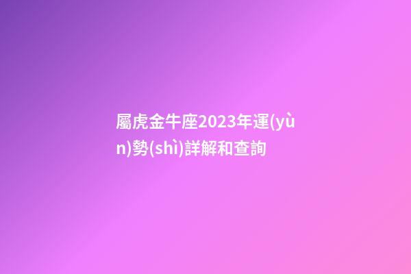 屬虎金牛座2023年運(yùn)勢(shì)詳解和查詢