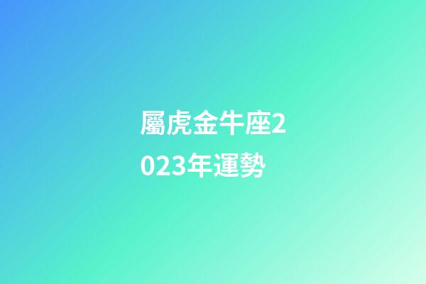 屬虎金牛座2023年運勢-第1張-星座運勢-玄機派