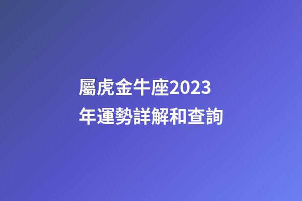 屬虎金牛座2023年運勢詳解和查詢