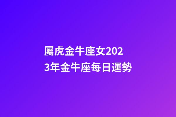 屬虎金牛座女2023年金牛座每日運勢-第1張-星座運勢-玄機派