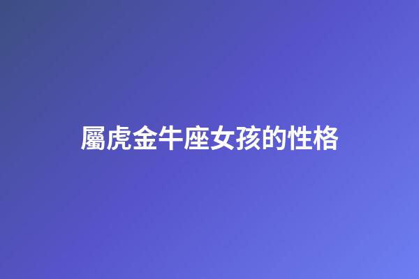 屬虎金牛座女孩的性格-第1張-星座運勢-玄機派