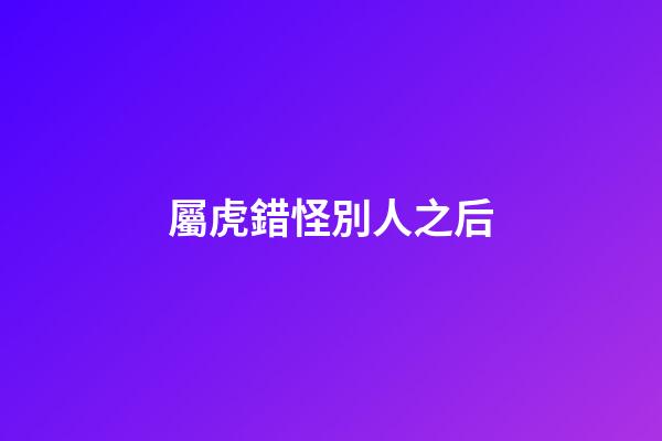 屬虎錯怪別人之后
