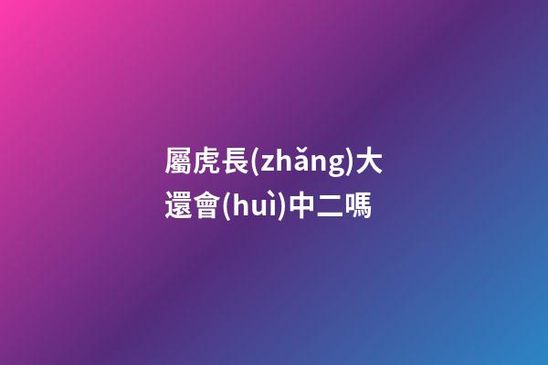 屬虎長(zhǎng)大還會(huì)中二嗎