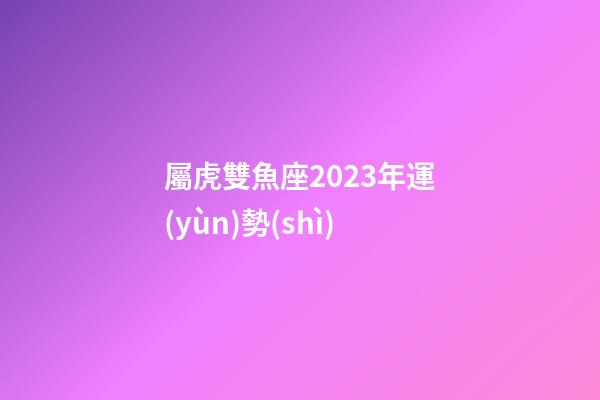 屬虎雙魚座2023年運(yùn)勢(shì)
