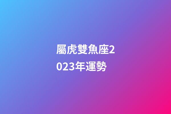 屬虎雙魚座2023年運勢