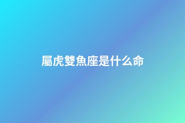 屬虎雙魚座是什么命-第1張-星座運勢-玄機派