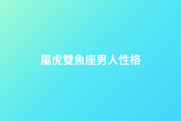 屬虎雙魚座男人性格-第1張-星座運勢-玄機派