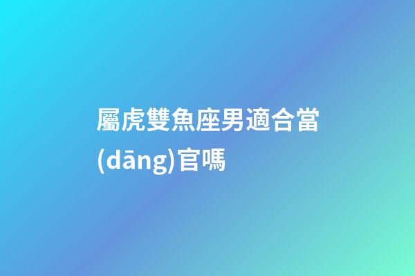 屬虎雙魚座男適合當(dāng)官嗎