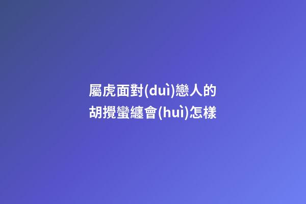 屬虎面對(duì)戀人的胡攪蠻纏會(huì)怎樣