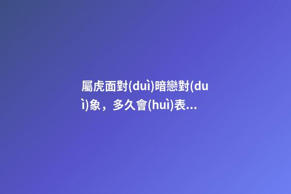屬虎面對(duì)暗戀對(duì)象，多久會(huì)表白？