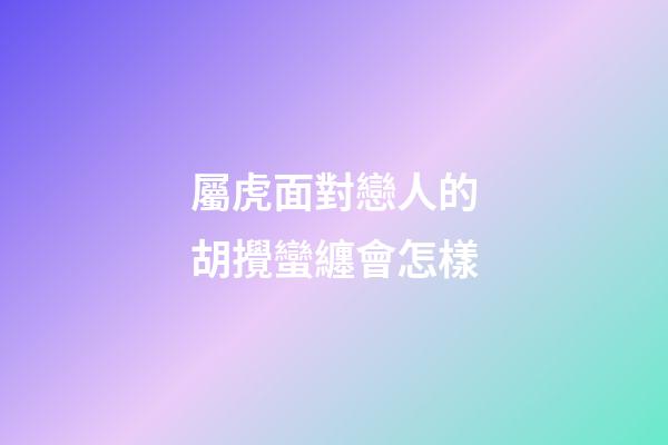 屬虎面對戀人的胡攪蠻纏會怎樣