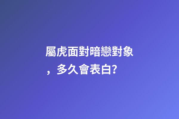 屬虎面對暗戀對象，多久會表白？