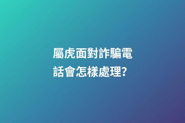 屬虎面對詐騙電話會怎樣處理？