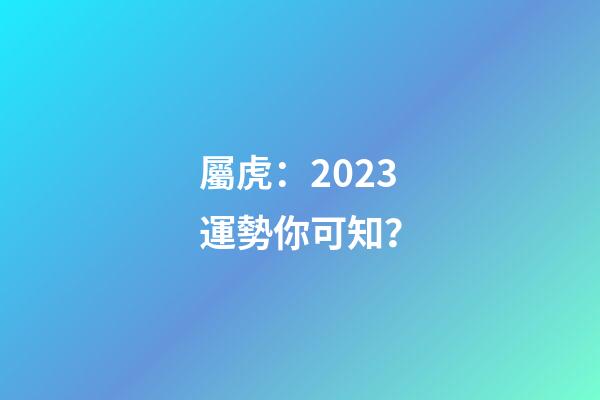 屬虎：2023運勢你可知？