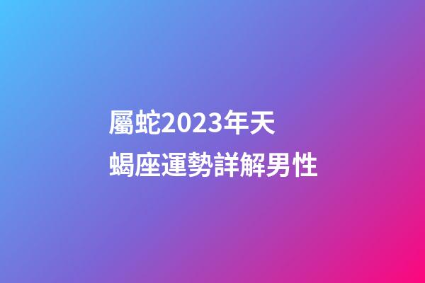 屬蛇2023年天蝎座運勢詳解男性-第1張-星座運勢-玄機派