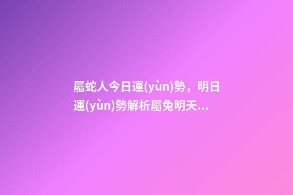 屬蛇人今日運(yùn)勢，明日運(yùn)勢解析屬兔明天運(yùn)勢到達(dá)低點(diǎn)-第1張-觀點(diǎn)-玄機(jī)派