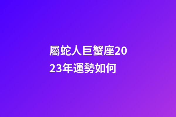 屬蛇人巨蟹座2023年運勢如何-第1張-星座運勢-玄機派