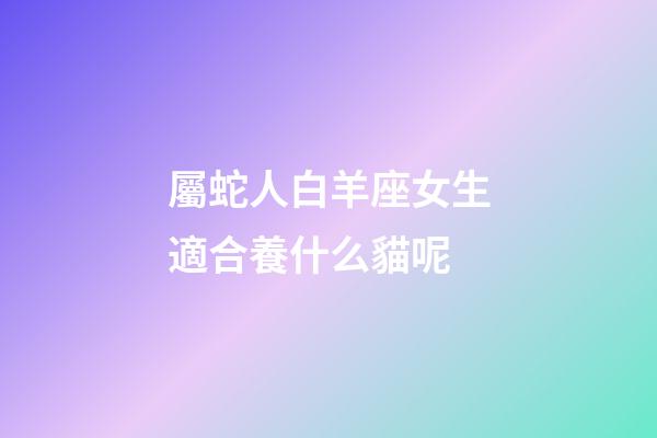 屬蛇人白羊座女生適合養什么貓呢-第1張-星座運勢-玄機派