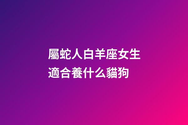 屬蛇人白羊座女生適合養什么貓狗-第1張-星座運勢-玄機派