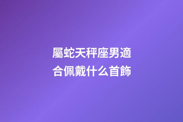 屬蛇天秤座男適合佩戴什么首飾-第1張-星座運勢-玄機派