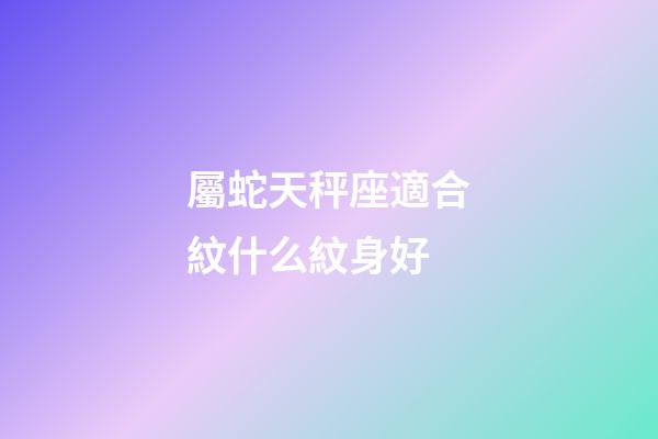 屬蛇天秤座適合紋什么紋身好