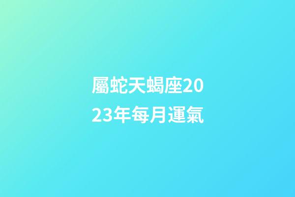 屬蛇天蝎座2023年每月運氣-第1張-星座運勢-玄機(jī)派