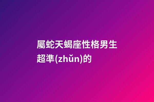 屬蛇天蝎座性格男生超準(zhǔn)的