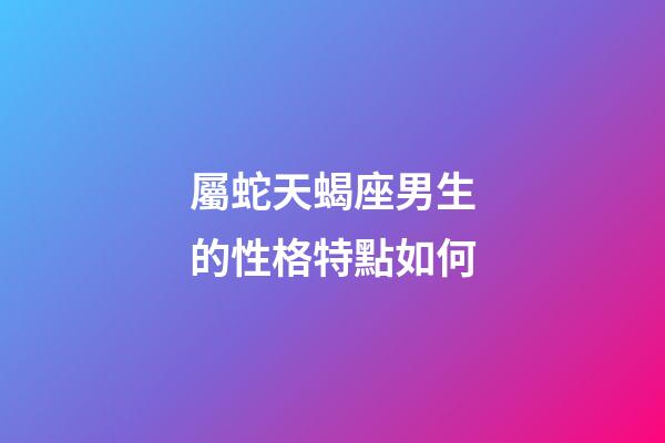 屬蛇天蝎座男生的性格特點如何-第1張-星座運勢-玄機派
