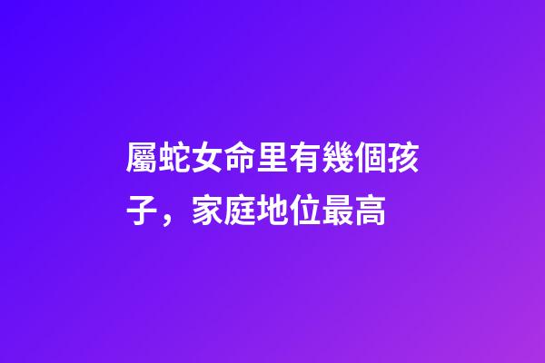 屬蛇女命里有幾個孩子，家庭地位最高-第1張-觀點-玄機派
