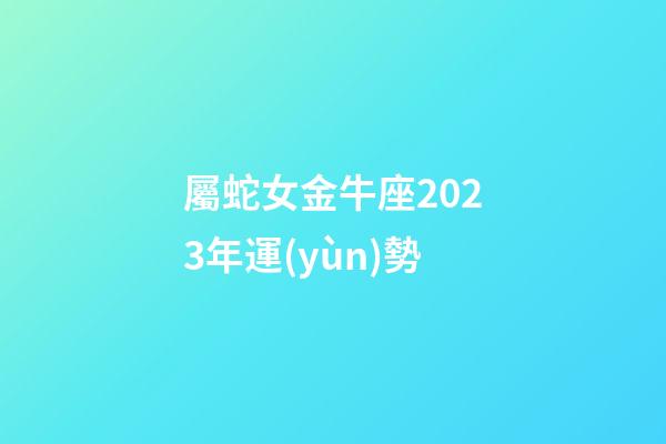 屬蛇女金牛座2023年運(yùn)勢-第1張-星座運(yùn)勢-玄機(jī)派