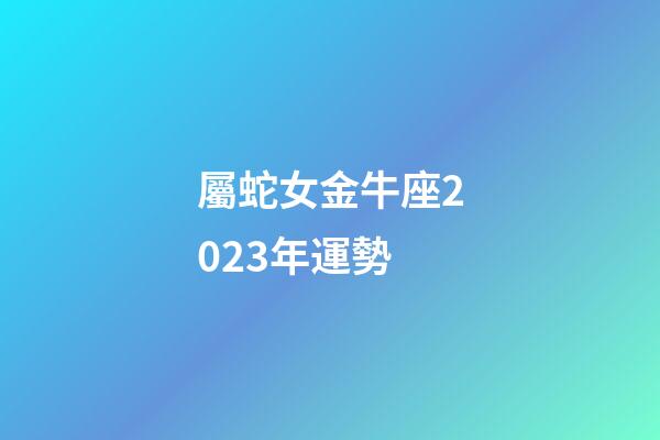 屬蛇女金牛座2023年運勢