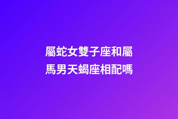屬蛇女雙子座和屬馬男天蝎座相配嗎-第1張-星座運(yùn)勢(shì)-玄機(jī)派