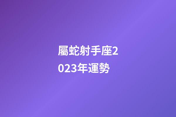 屬蛇射手座2023年運勢-第1張-星座運勢-玄機(jī)派