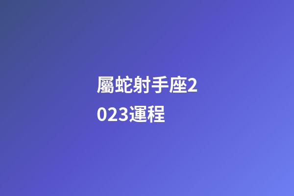 屬蛇射手座2023運程-第1張-星座運勢-玄機派