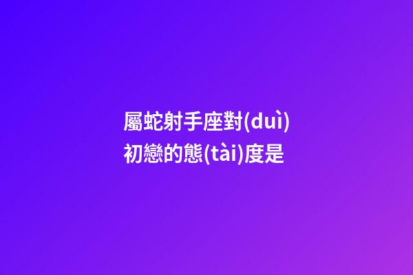 屬蛇射手座對(duì)初戀的態(tài)度是