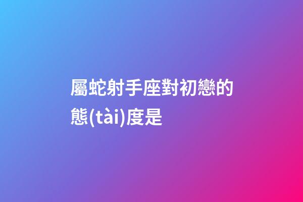 屬蛇射手座對初戀的態(tài)度是
