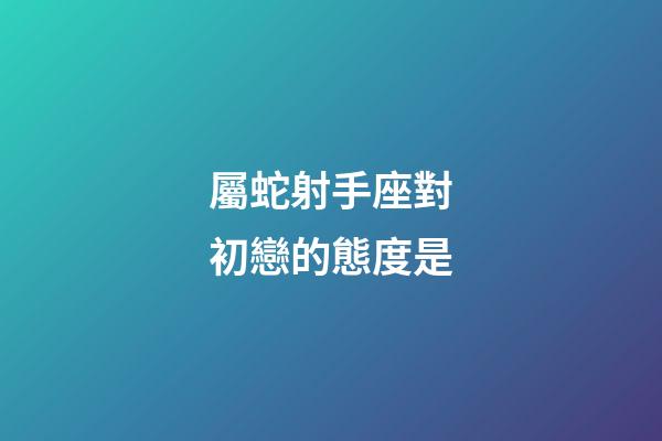 屬蛇射手座對初戀的態度是