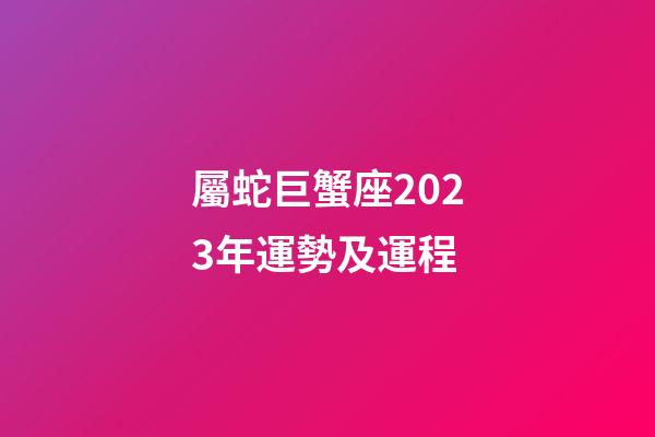 屬蛇巨蟹座2023年運勢及運程-第1張-星座運勢-玄機派