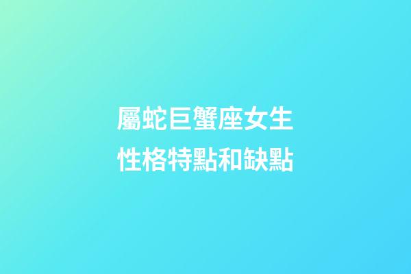 屬蛇巨蟹座女生性格特點和缺點-第1張-星座運勢-玄機派