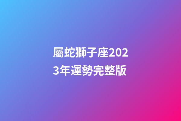 屬蛇獅子座2023年運勢完整版-第1張-星座運勢-玄機派