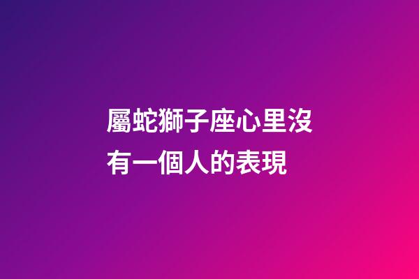 屬蛇獅子座心里沒有一個人的表現