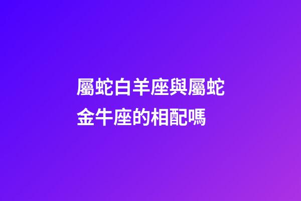屬蛇白羊座與屬蛇金牛座的相配嗎-第1張-星座運勢-玄機派
