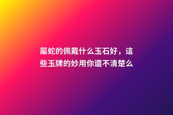 屬蛇的佩戴什么玉石好，這些玉牌的妙用你還不清楚么-第1張-觀點-玄機派