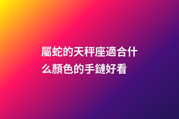 屬蛇的天秤座適合什么顏色的手鏈好看-第1張-星座運勢-玄機派